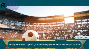 «ترقبوا الآن» موعد مباراة السعودية وأستراليا في تصفيات كأس العالم 2026